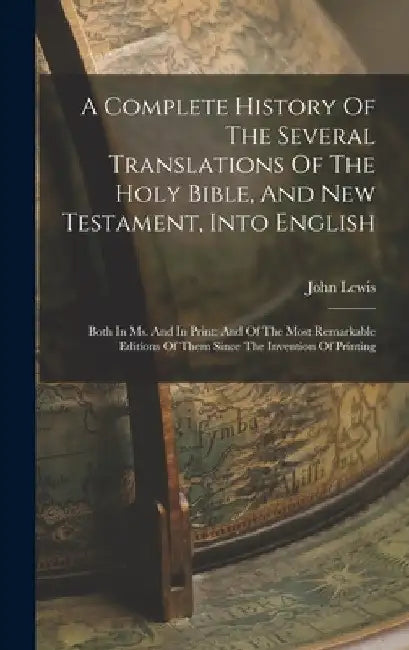 A Complete History Of The Several Translations Of The Holy Bible, And New Testament, Into English: Both In Ms. And In Print: And Of The Most Remarkabl by John Lewis