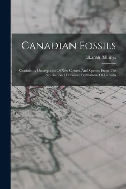 Canadian Fossils: Containing Descriptions Of New Genera And Species From The Silurian And Devonian Formations Of Canada by Elkanah Billimgs