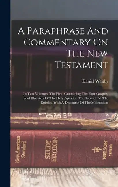 A Paraphrase And Commentary On The New Testament: In Two Volumes. The First, Containing The Four Gospels, And The Acts Of The Holy Apostles. The Secon by Daniel Whitby