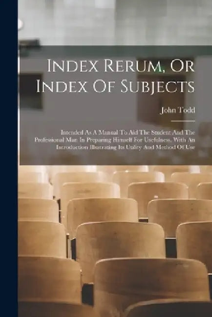 Index Rerum, Or Index Of Subjects: Intended As A Manual To Aid The Student And The Professional Man In Preparing Himself For Usefulness. With An Intro by John Todd
