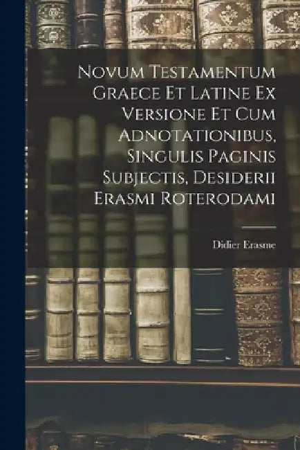 Novum Testamentum Graece Et Latine Ex Versione Et Cum Adnotationibus, Singulis Paginis Subjectis, Desiderii Erasmi Roterodami by Didier Erasme