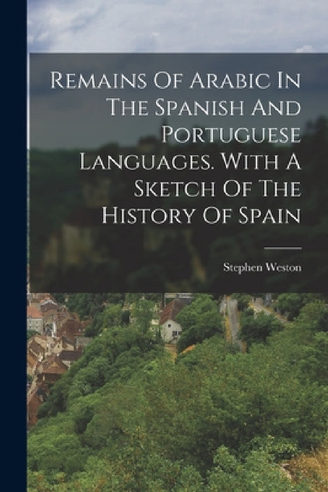 Remains Of Arabic In The Spanish And Portuguese Languages. With A Sketch Of The History Of Spain by Stephen Weston