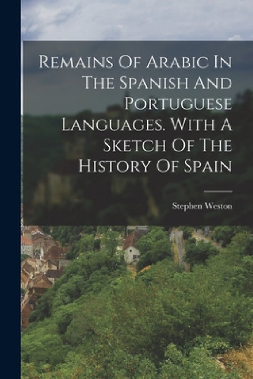 Remains Of Arabic In The Spanish And Portuguese Languages. With A Sketch Of The History Of Spain by Stephen Weston