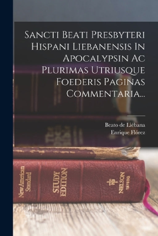 Sancti Beati Presbyteri Hispani Liebanensis In Apocalypsin Ac Plurimas Utriusque Foederis Paginas Commentaria... by Beato de Liébana (Santo), Enrique Flórez