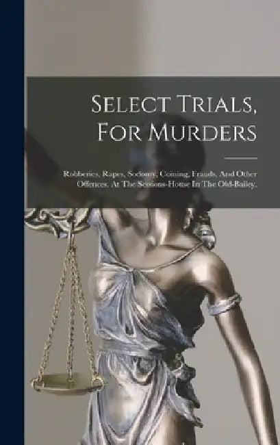 Select Trials, For Murders: Robberies, Rapes, Sodomy, Coining, Frauds, And Other Offences. At The Sessions-house In The Old-bailey. by Anonymous