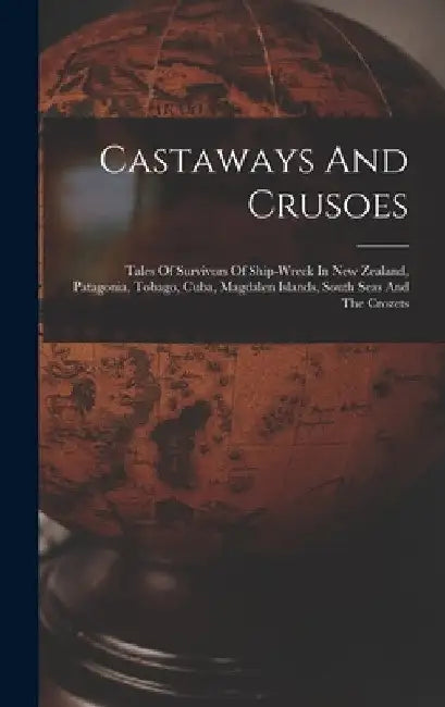 Castaways And Crusoes: Tales Of Survivors Of Ship-wreck In New Zealand, Patagonia, Tobago, Cuba, Magdalen Islands, South Seas And The Crozets by Anonymous