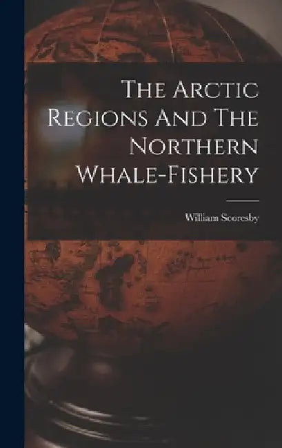 The Arctic Regions And The Northern Whale-fishery by William Scoresby