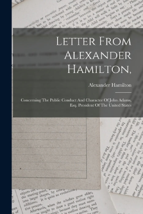 Letter From Alexander Hamilton,: Concerning The Public Conduct And Character Of John Adams, Esq. President Of The United States by Alexander Hamilton