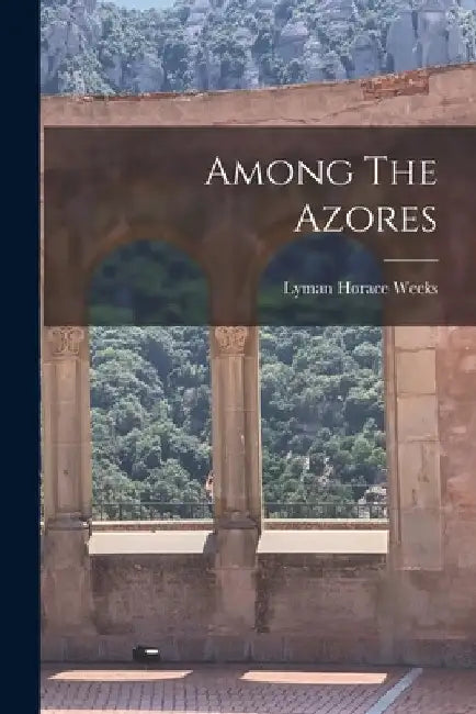 Among The Azores by Lyman Horace Weeks