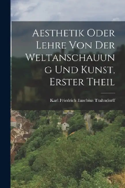 Aesthetik oder Lehre von der Weltanschauung und Kunst, Erster Theil by Karl Friedrich Eusebius Trahndorff