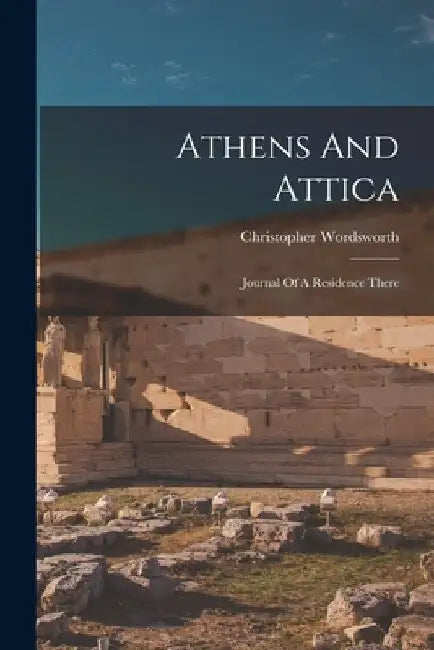 Athens And Attica: Journal Of A Residence There by Christopher Wordsworth