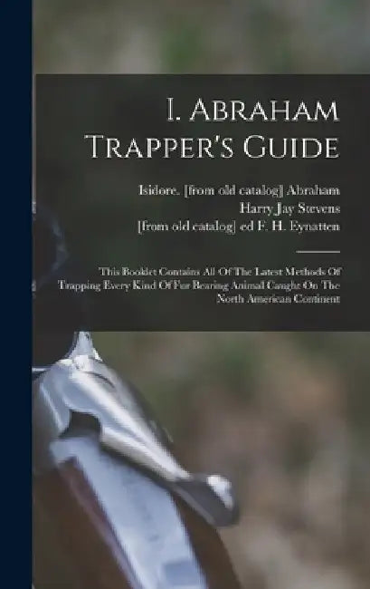 I. Abraham Trapper's Guide; This Booklet Contains All Of The Latest Methods Of Trapping Every Kind Of Fur Bearing Animal Caught On The North American by Isidore [From Old Catalog] Abraham