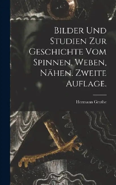 Bilder und Studien zur Geschichte vom Spinnen, Weben, Nähen. Zweite Auflage. by Hermann Grothe