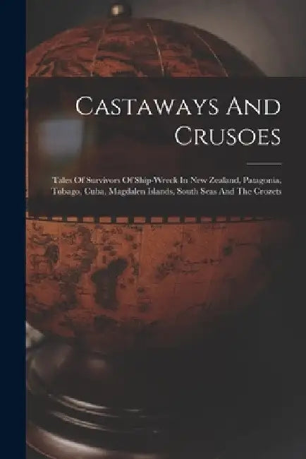Castaways And Crusoes: Tales Of Survivors Of Ship-wreck In New Zealand, Patagonia, Tobago, Cuba, Magdalen Islands, South Seas And The Crozets by Anonymous