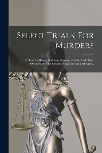 Select Trials, For Murders: Robberies, Rapes, Sodomy, Coining, Frauds, And Other Offences. At The Sessions-house In The Old-bailey. by Anonymous