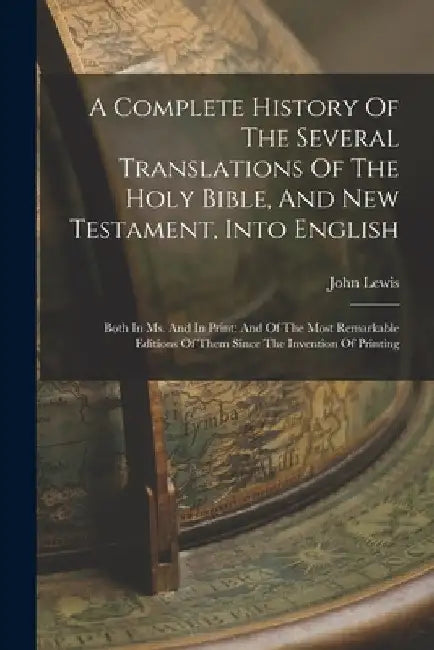 A Complete History Of The Several Translations Of The Holy Bible, And New Testament, Into English: Both In Ms. And In Print: And Of The Most Remarkabl by John Lewis