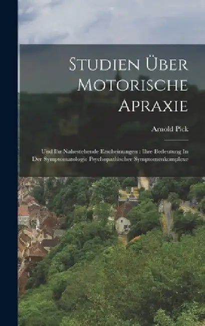 Studien Über Motorische Apraxie: Und Ihr Nahestehende Erscheinungen: Ihre Bedeutung In Der Symptomatologie Psychopathischer Symptomenkomplexe by Pick Arnold 1851-1924