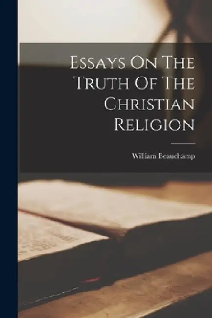 Essays On The Truth Of The Christian Religion by William Beauchamp