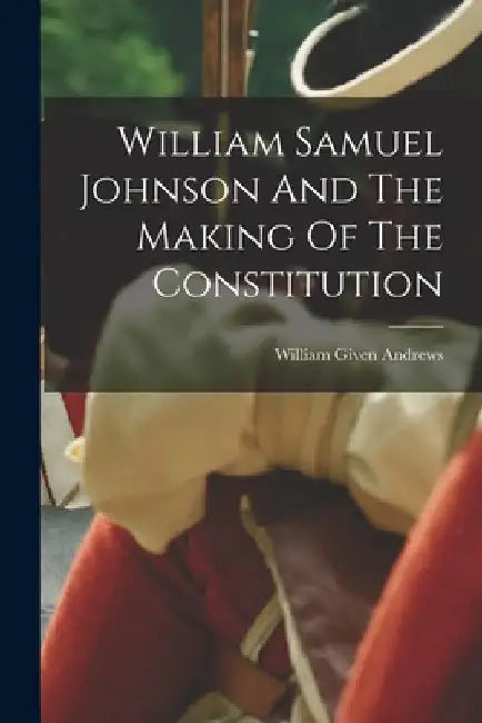 William Samuel Johnson And The Making Of The Constitution by William Given 1835-1912 Andrews