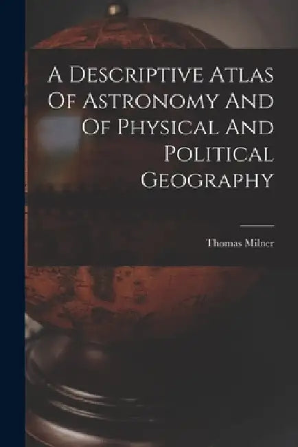 A Descriptive Atlas Of Astronomy And Of Physical And Political Geography by Thomas Milner