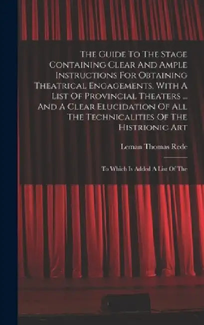 The Guide To The Stage Containing Clear And Ample Instructions For Obtaining Theatrical Engagements, With A List Of Provincial Theaters ... And A Clea by Leman Thomas Rede