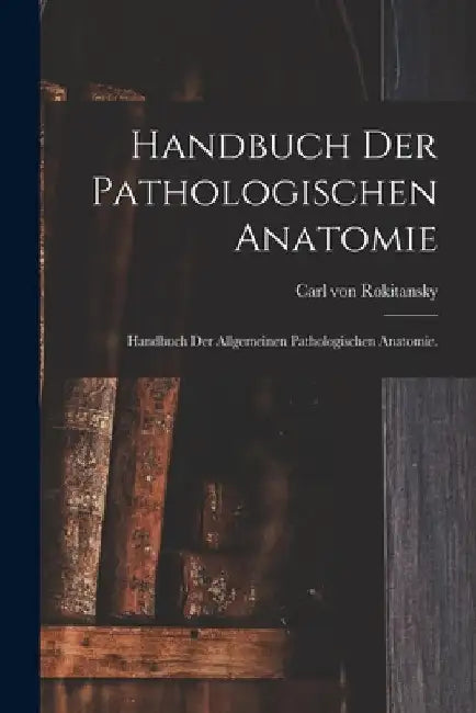 Handbuch der pathologischen Anatomie: Handbuch der allgemeinen pathologischen Anatomie. by Carl Von Rokitansky