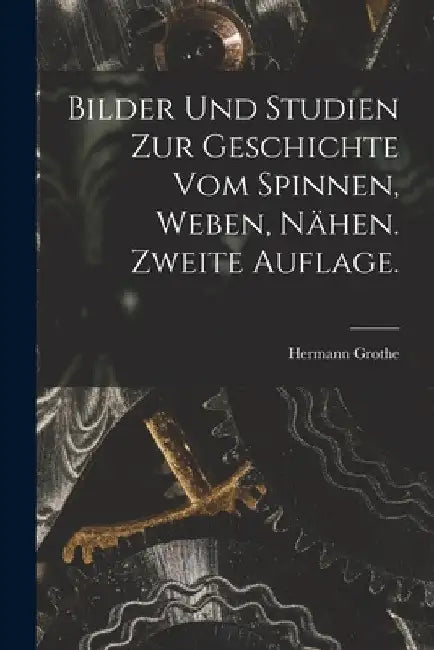 Bilder und Studien zur Geschichte vom Spinnen, Weben, Nähen. Zweite Auflage. by Hermann Grothe
