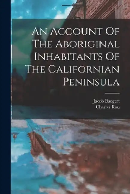 An Account Of The Aboriginal Inhabitants Of The Californian Peninsula by Baegert Jacob 1717-1772