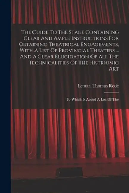 The Guide To The Stage Containing Clear And Ample Instructions For Obtaining Theatrical Engagements, With A List Of Provincial Theaters ... And A Clea by Leman Thomas Rede