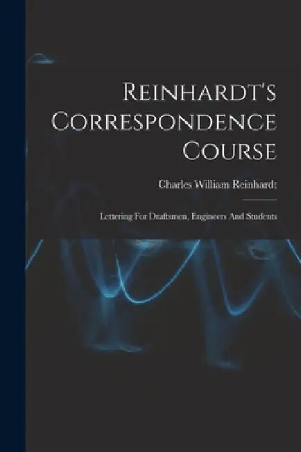 Reinhardt's Correspondence Course; Lettering For Draftsmen, Engineers And Students by Charles William 1858- [From Reinhardt