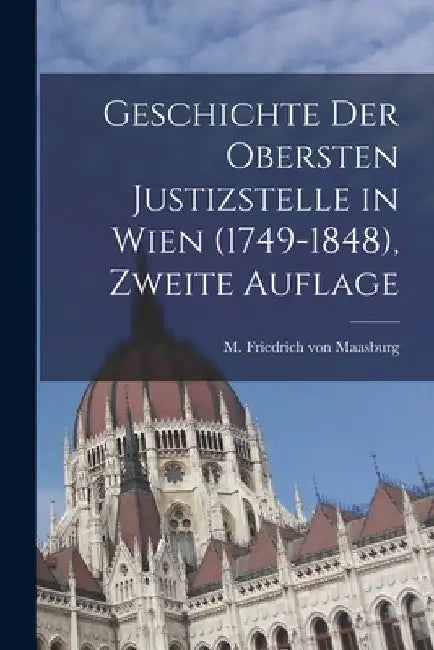 Geschichte der obersten Justizstelle in Wien (1749-1848), Zweite Auflage by M Friedrich Von Maasburg