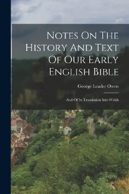 Notes On The History And Text Of Our Early English Bible: And Of Its Translation Into Welsh by George Leader Owen