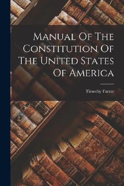 Manual Of The Constitution Of The United States Of America by Timothy Farrar