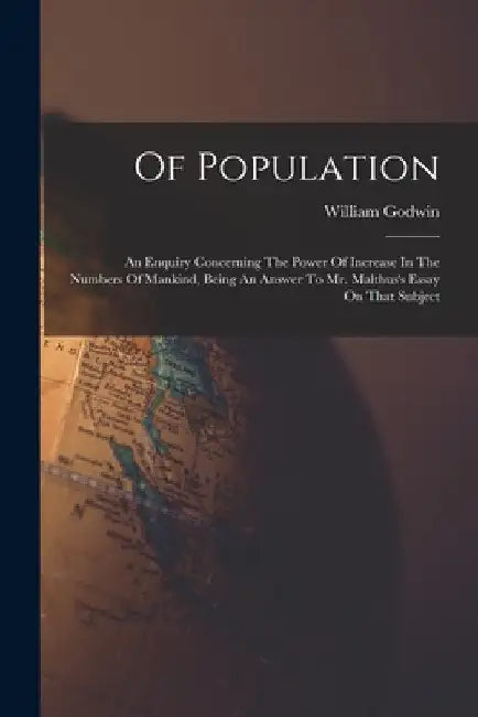 Of Population: An Enquiry Concerning The Power Of Increase In The Numbers Of Mankind, Being An Answer To Mr. Malthus's Essay On That Subject by William Godwin