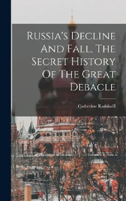 Russia's Decline And Fall, The Secret History Of The Great Debacle by Catherine Radziwill (Princess)