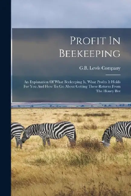Profit In Beekeeping: An Explanation Of What Beekeeping Is, What Profits It Holds For You And How To Go About Getting These Returns From The Honey Bee by G. B. Lewis Company
