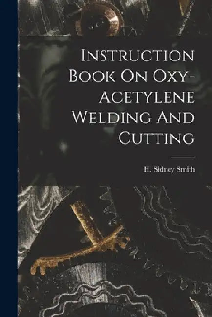 Instruction Book On Oxy-acetylene Welding And Cutting by H. Sidney Smith