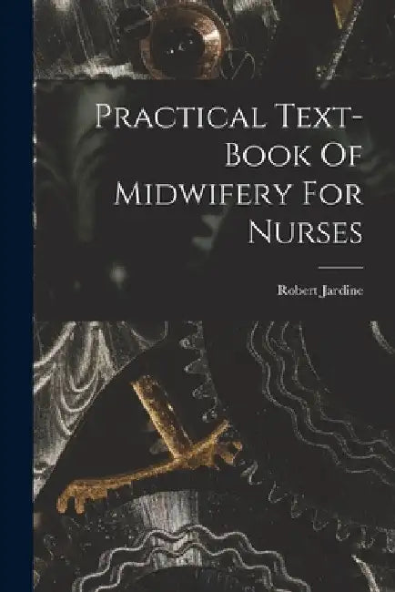 Practical Text-book Of Midwifery For Nurses by Robert Jardine