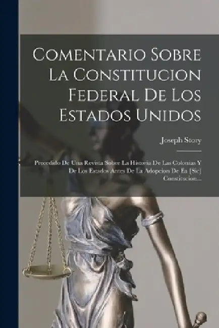 Comentario Sobre La Constitucion Federal De Los Estados Unidos: Precedido De Una Revista Sobre La Historia De Las Colonias Y De Los Estados Antes De L by Joseph Story