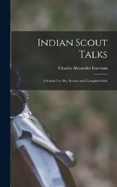 Indian Scout Talks: A Guide For Boy Scouts And Campfire Girls by Charles Alexander Eastman