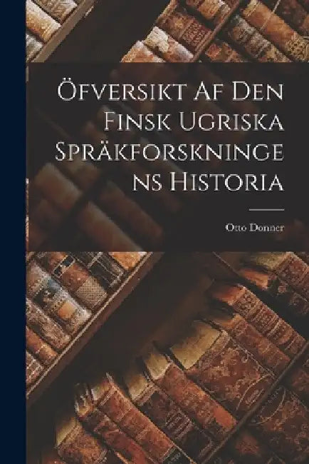 Öfversikt Af Den Finsk Ugriska Spräkforskningens Historia by Otto Donner