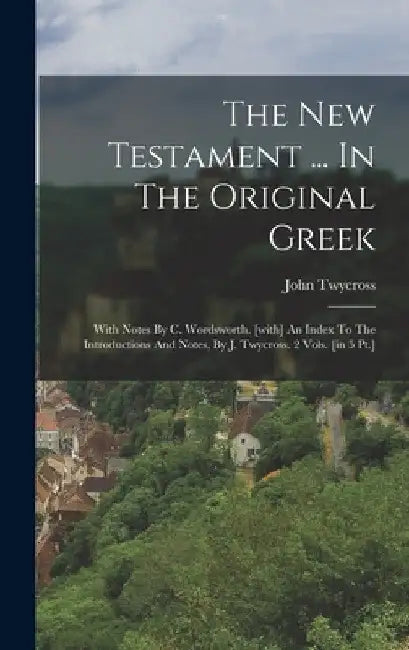The New Testament ... In The Original Greek: With Notes By C. Wordsworth. [with] An Index To The Introductions And Notes, By J. Twycross. 2 Vols. [in by John Twycross