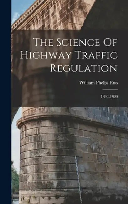 The Science Of Highway Traffic Regulation: 1899-1920 by William Phelps Eno