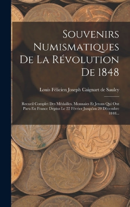 Souvenirs Numismatiques De La Révolution De 1848: Recueil Complet Des Médailles, Monnaies Et Jetons Qui Ont Paru En France Depius Le 22 Février Jusqu' by Louis Félicien Joseph Caignart de Saulc