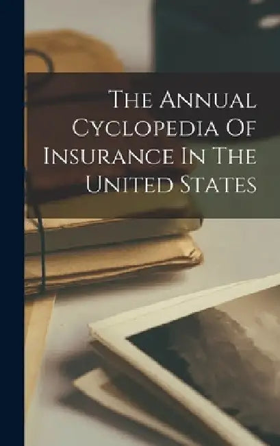 The Annual Cyclopedia Of Insurance In The United States by Anonymous