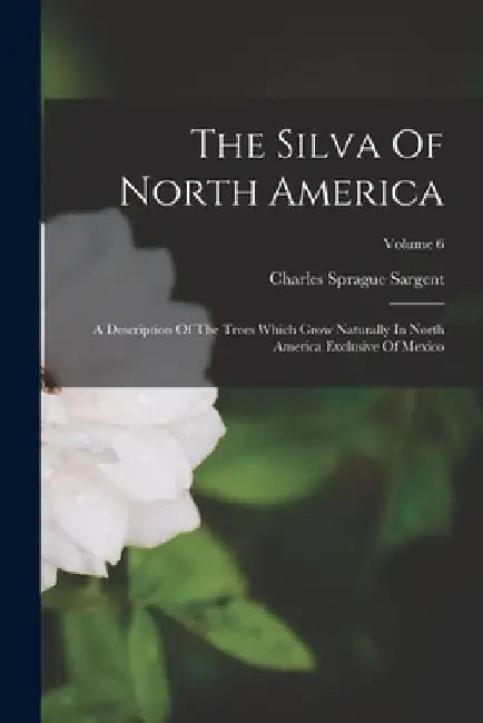 The Silva Of North America: A Description Of The Trees Which Grow Naturally In North America Exclusive Of Mexico; Volume 6 by Charles Sprague Sargent