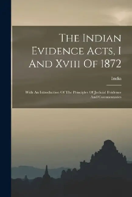 The Indian Evidence Acts, I And Xviii Of 1872: With An Introduction Of The Principles Of Judicial Evidence And Commentaries by India