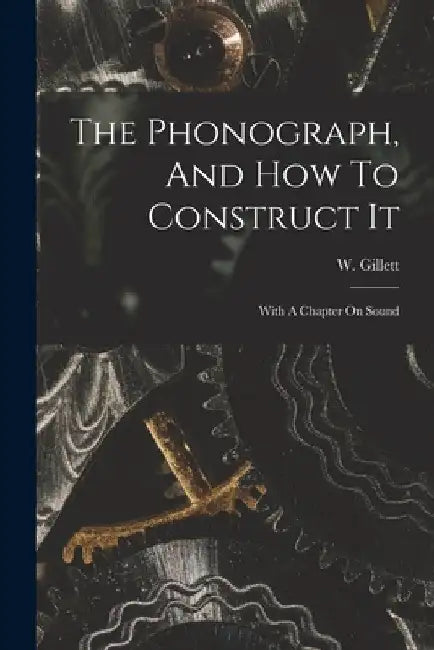 The Phonograph, And How To Construct It: With A Chapter On Sound by W. Gillett
