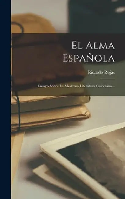 El Alma Española: Ensayo Sobre La Moderna Literatura Castellana... by Ricardo Rojas