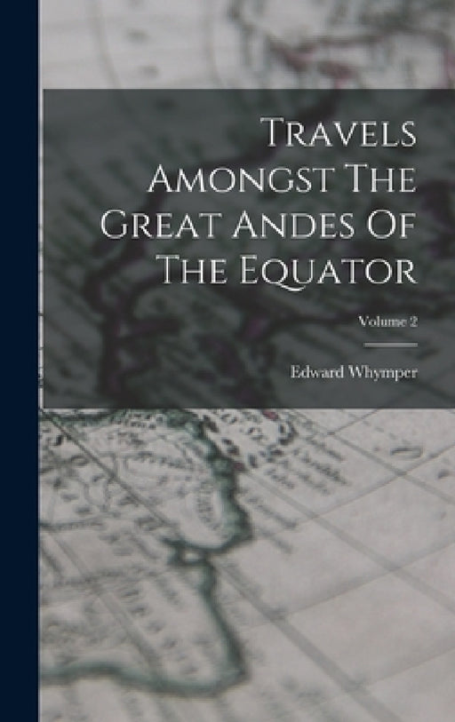 Travels Amongst The Great Andes Of The Equator; Volume 2 by Edward Whymper